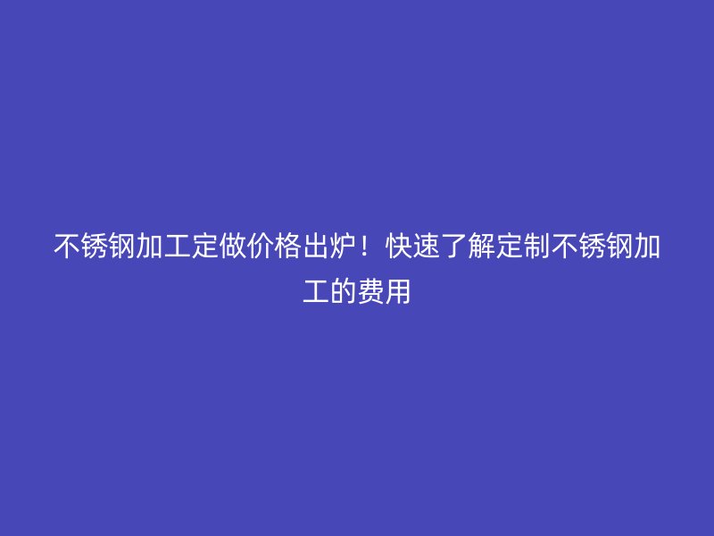 不銹鋼加工定做價格出爐！快速了解定制不銹鋼加工的費用