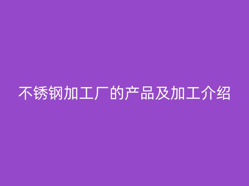 不銹鋼加工廠的產品及加工介紹