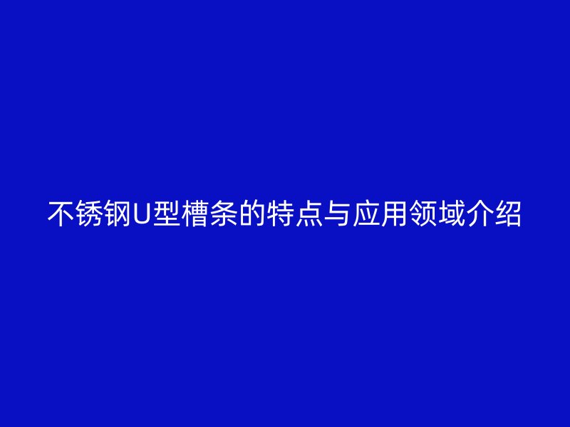 不銹鋼U型槽條的特點與應用領域介紹