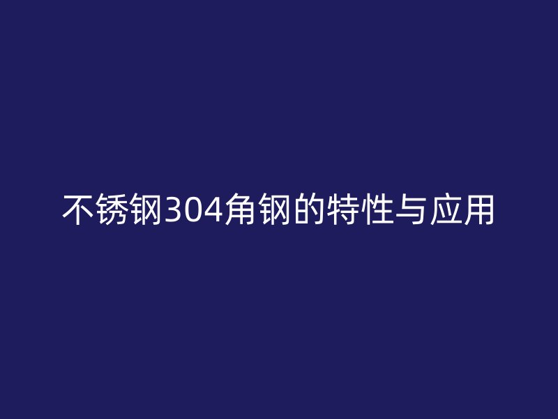 不銹鋼304角鋼的特性與應用