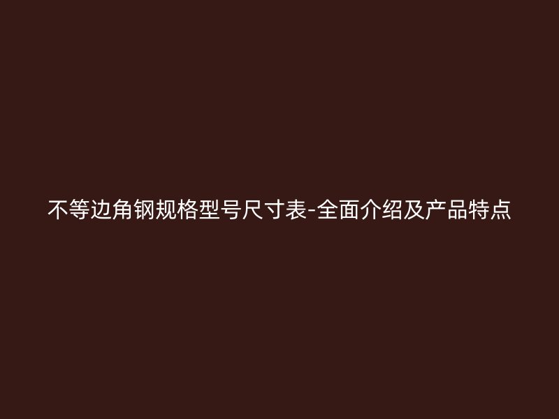 不等邊角鋼規(guī)格型號(hào)尺寸表-全面介紹及產(chǎn)品特點(diǎn)