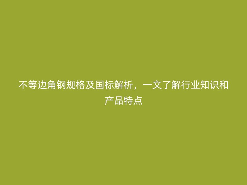 不等邊角鋼規格及國標解析，一文了解行業知識和產品特點