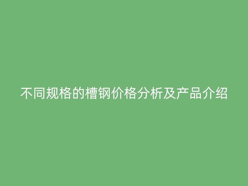 不同規格的槽鋼價格分析及產品介紹