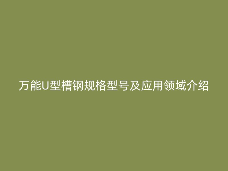 萬能U型槽鋼規格型號及應用領域介紹