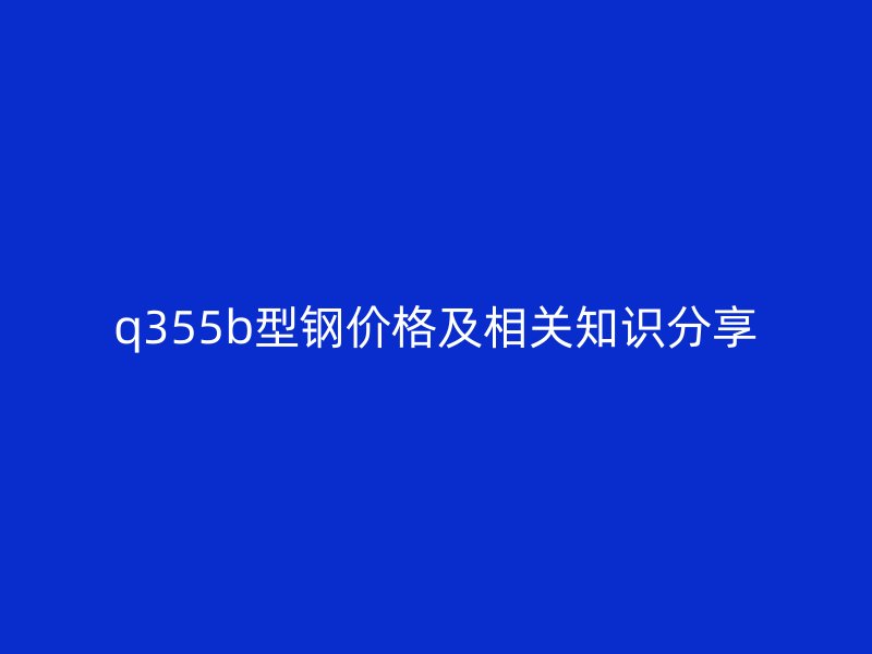 q355b型鋼價格及相關知識分享