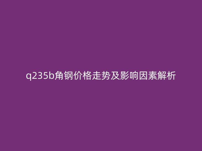 q235b角鋼價格走勢及影響因素解析