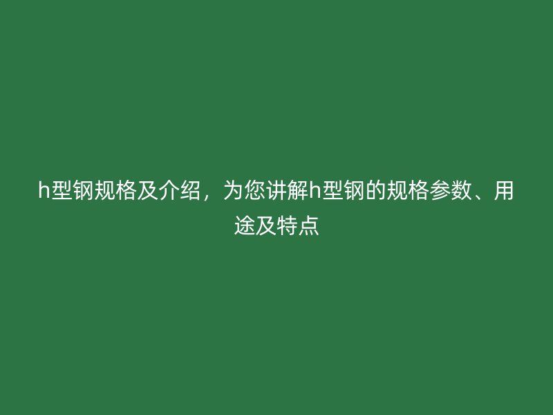 h型鋼規格及介紹，為您講解h型鋼的規格參數、用途及特點