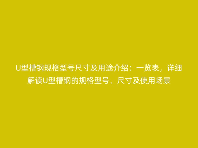 U型槽鋼規(guī)格型號(hào)尺寸及用途介紹：一覽表，詳細(xì)解讀U型槽鋼的規(guī)格型號(hào)、尺寸及使用場(chǎng)景