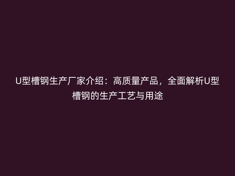 U型槽鋼生產廠家介紹：高質量產品，全面解析U型槽鋼的生產工藝與用途