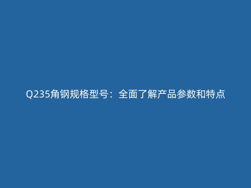 Q235角鋼規格型號：全面了解產品參數和特點