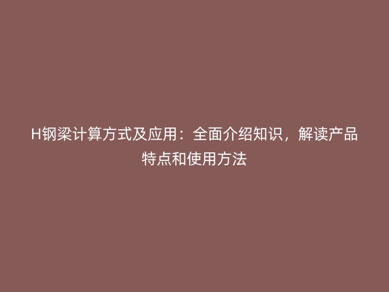 H鋼梁計(jì)算方式及應(yīng)用:全面介紹知識(shí),解讀產(chǎn)品特點(diǎn)和使用方法