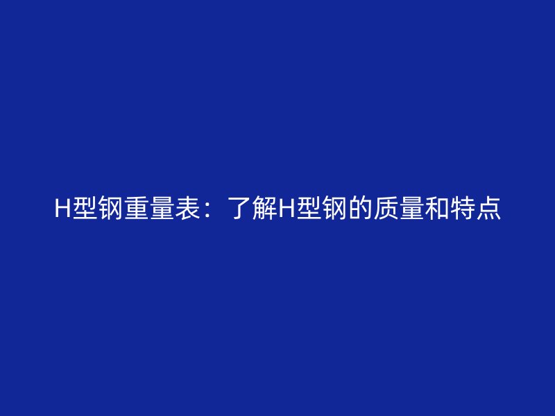 H型鋼重量表：了解H型鋼的質(zhì)量和特點