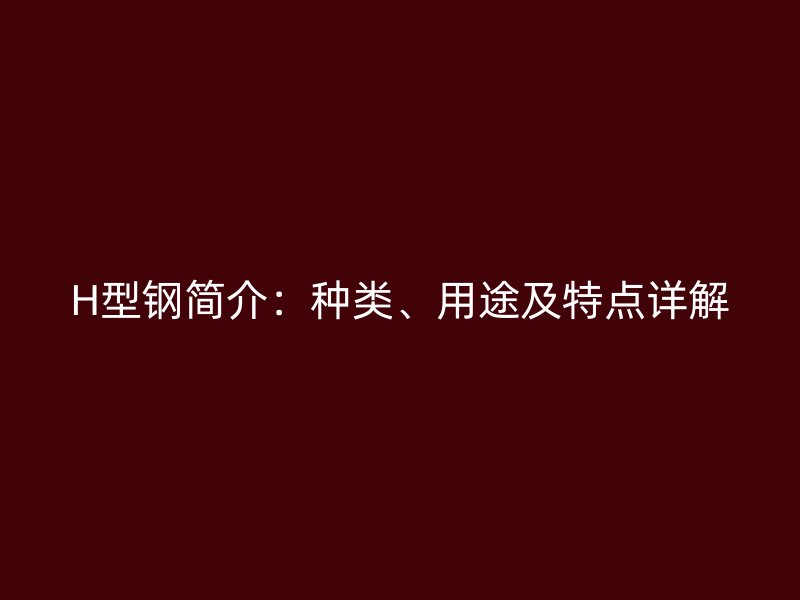 H型鋼簡(jiǎn)介：種類、用途及特點(diǎn)詳解