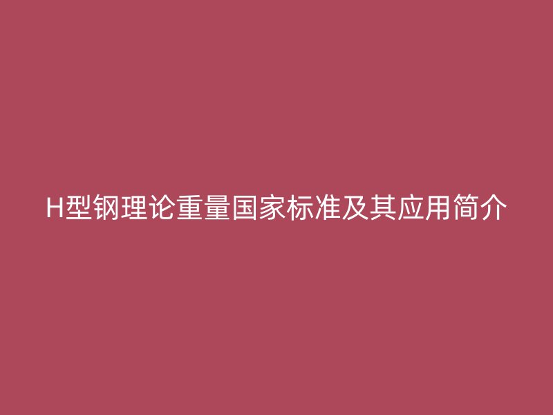 H型鋼理論重量國(guó)家標(biāo)準(zhǔn)及其應(yīng)用簡(jiǎn)介