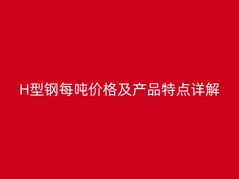 H型鋼每噸價格及產品特點詳解