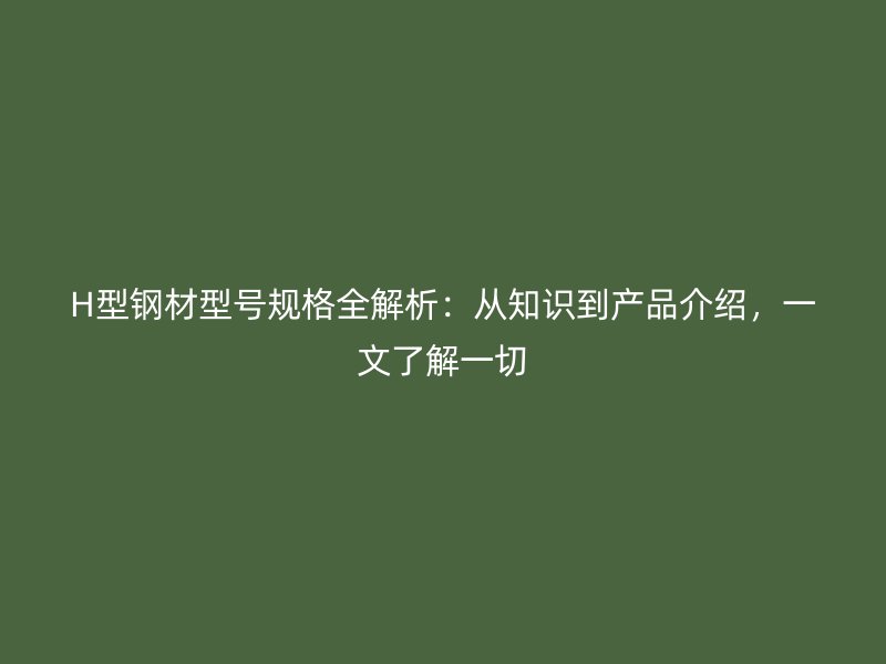 H型鋼材型號規格全解析：從知識到產品介紹，一文了解一切