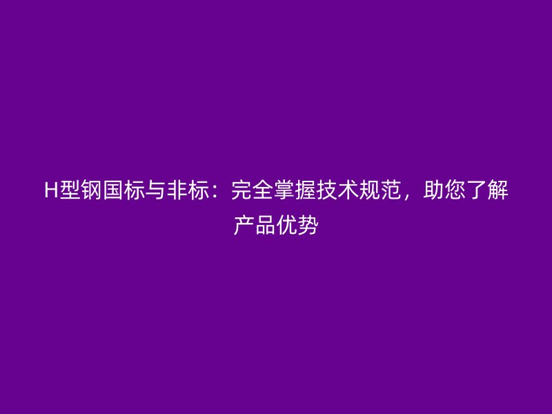 H型鋼國標與非標:完全掌握技術規(guī)范,助您了解產品優(yōu)勢