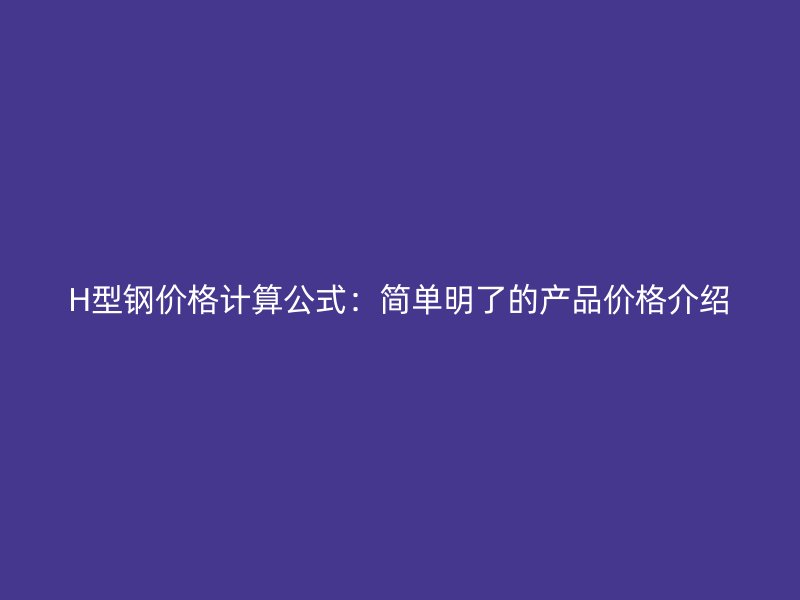 H型鋼價格計算公式：簡單明了的產品價格介紹