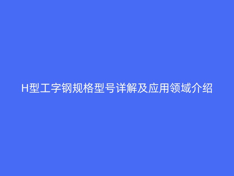 H型工字鋼規格型號詳解及應用領域介紹