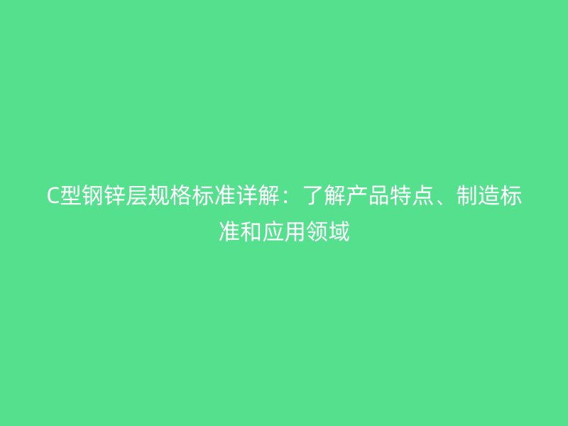 C型鋼鋅層規格標準詳解：了解產品特點、制造標準和應用領域