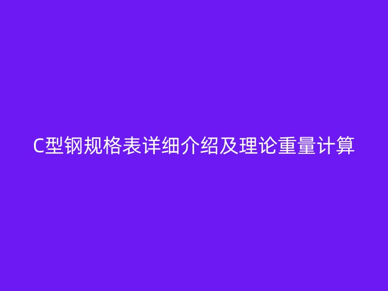 C型鋼規(guī)格表詳細(xì)介紹及理論重量計(jì)算