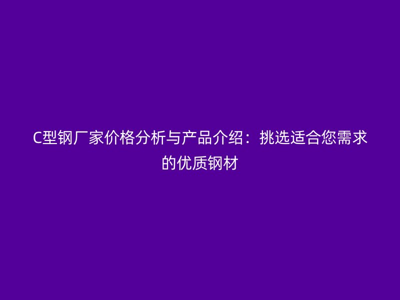 C型鋼廠家價格分析與產(chǎn)品介紹：挑選適合您需求的優(yōu)質(zhì)鋼材
