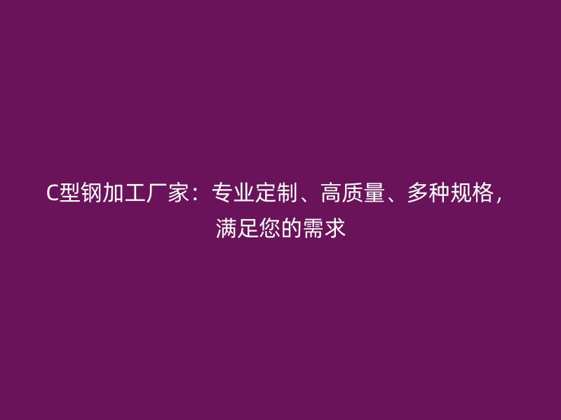 C型鋼加工廠家：專業定制、高質量、多種規格，滿足您的需求