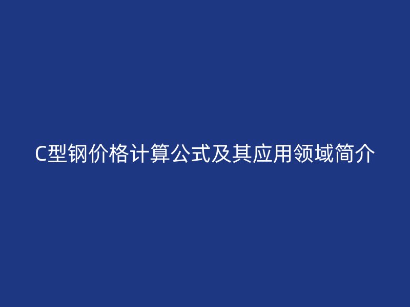 C型鋼價格計算公式及其應用領域簡介