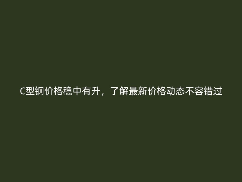 C型鋼價格穩中有升，了解最新價格動態不容錯過
