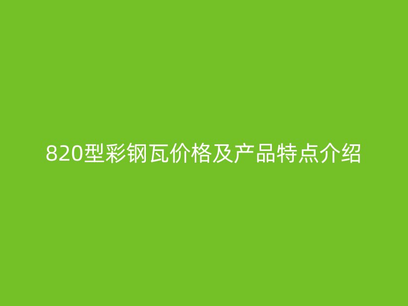820型彩鋼瓦價格及產品特點介紹