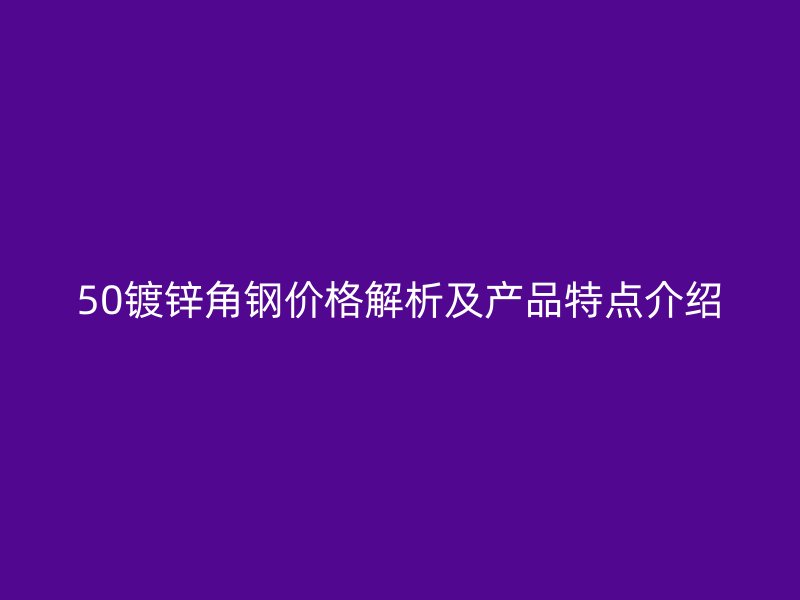 50鍍鋅角鋼價格解析及產品特點介紹