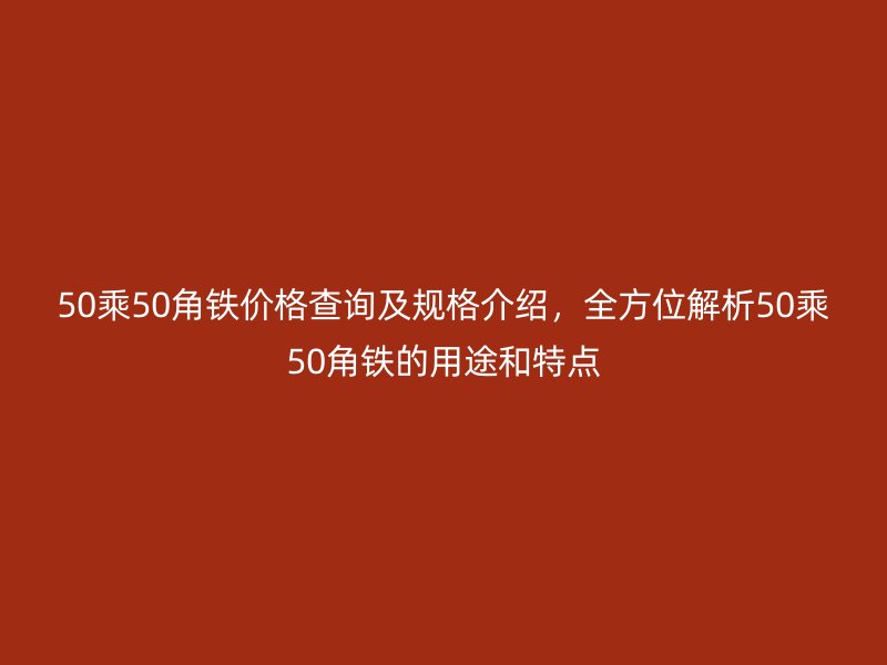 50乘50角鐵價格查詢及規格介紹，全方位解析50乘50角鐵的用途和特點