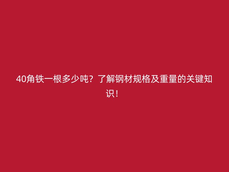 40角鐵一根多少噸？了解鋼材規格及重量的關鍵知識！