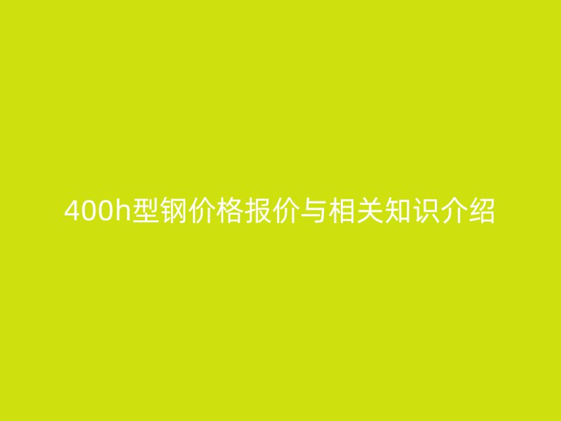400h型鋼價格報價與相關知識介紹
