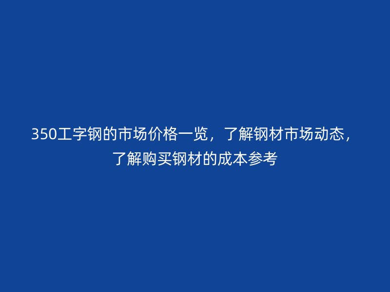 350工字鋼的市場價格一覽，了解鋼材市場動態，了解購買鋼材的成本參考