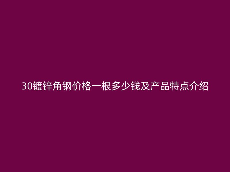 30鍍鋅角鋼價格一根多少錢及產品特點介紹