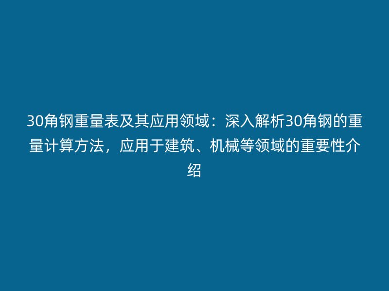 30角鋼重量表及其應(yīng)用領(lǐng)域：深入解析30角鋼的重量計算方法，應(yīng)用于建筑、機(jī)械等領(lǐng)域的重要性介紹