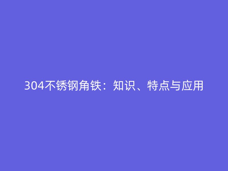 304不銹鋼角鐵：知識、特點與應用