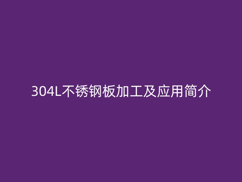 304L不銹鋼板加工及應用簡介