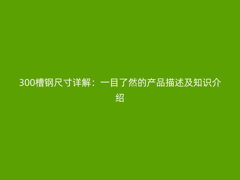 300槽鋼尺寸詳解：一目了然的產品描述及知識介紹