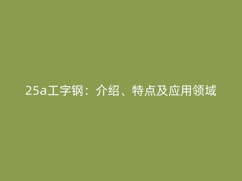 25a工字鋼：介紹、特點及應用領域