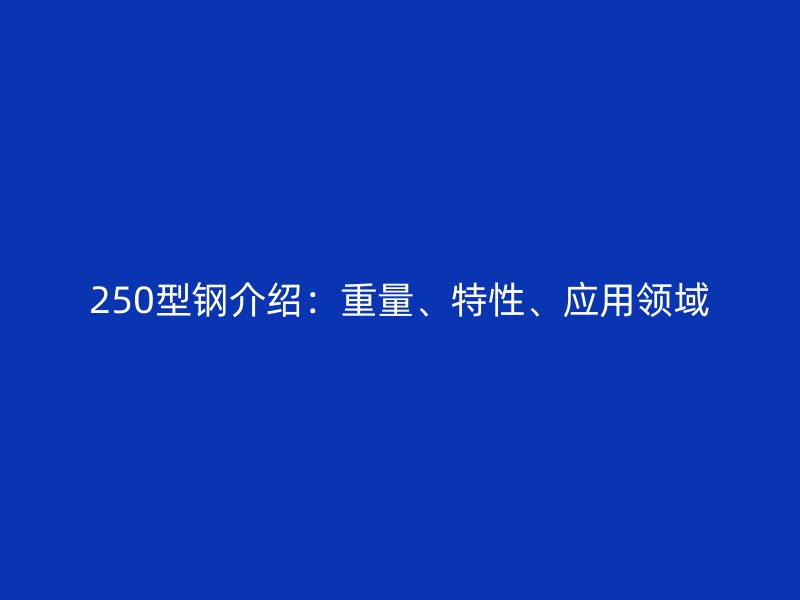 250型鋼介紹：重量、特性、應用領域