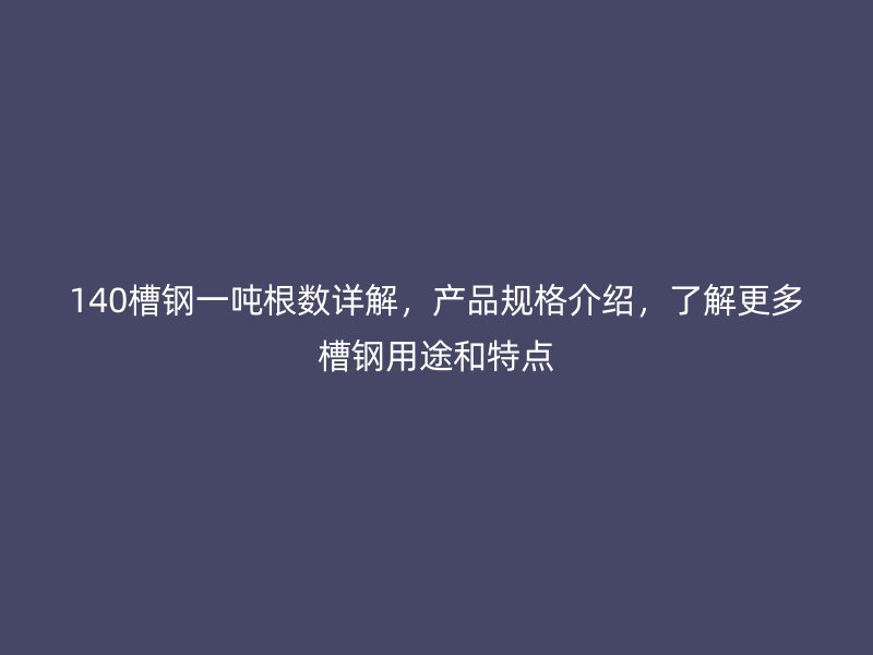 140槽鋼一噸根數詳解，產品規格介紹，了解更多槽鋼用途和特點