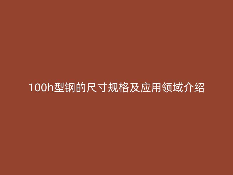 100h型鋼的尺寸規(guī)格及應(yīng)用領(lǐng)域介紹