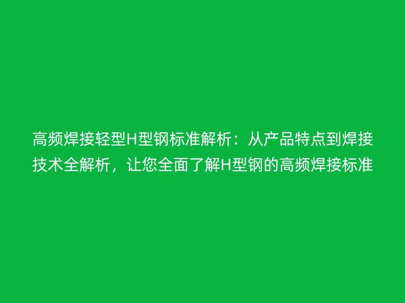 高頻焊接輕型H型鋼標(biāo)準(zhǔn)解析：從產(chǎn)品特點(diǎn)到焊接技術(shù)全解析，讓您全面了解H型鋼的高頻焊接標(biāo)準(zhǔn)！