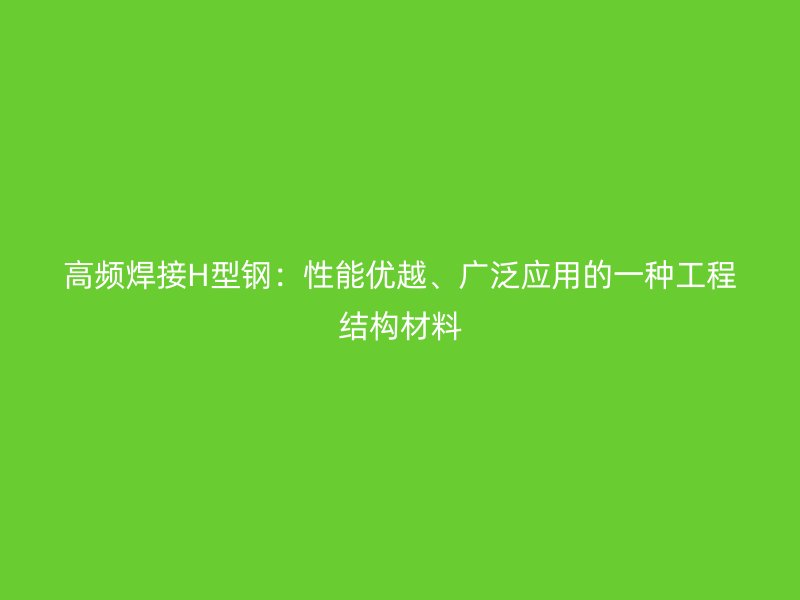 高頻焊接H型鋼：性能優越、廣泛應用的一種工程結構材料