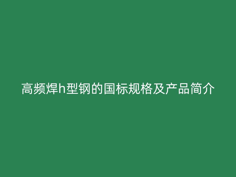 高頻焊h型鋼的國標規格及產品簡介