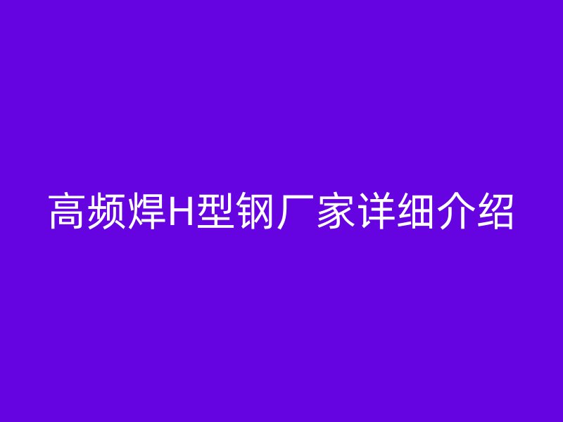 高頻焊H型鋼廠家詳細(xì)介紹