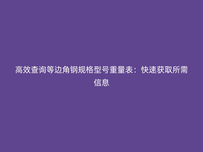 高效查詢等邊角鋼規格型號重量表：快速獲取所需信息