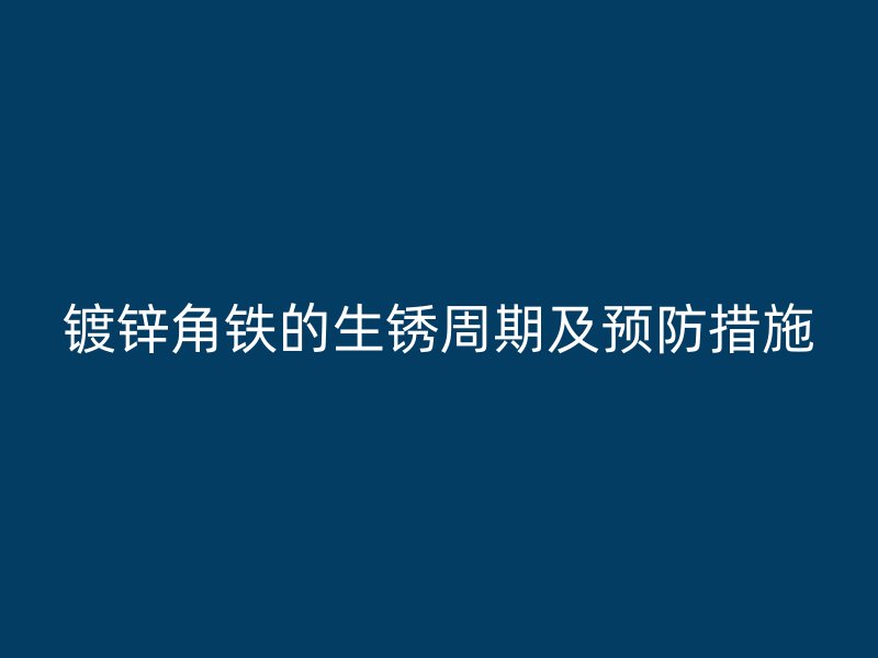 鍍鋅角鐵的生銹周期及預防措施